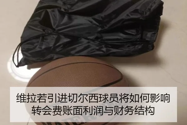 维拉若引进切尔西球员将如何影响转会费账面利润与财务结构