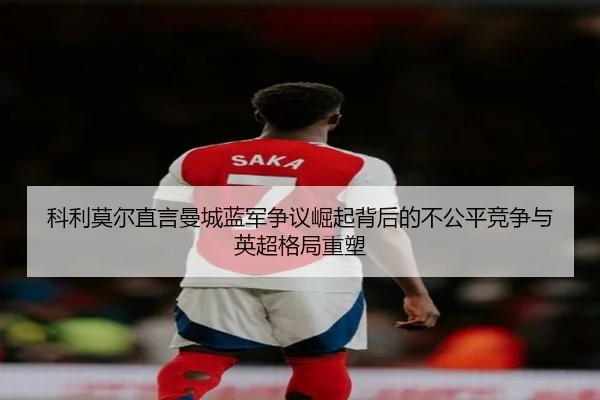 科利莫尔直言曼城蓝军争议崛起背后的不公平竞争与英超格局重塑
