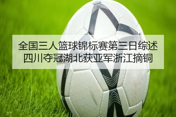 全国三人篮球锦标赛第三日综述 四川夺冠湖北获亚军浙江摘铜